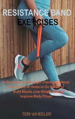 Resistance Band Exercises: 24 de exerciții de stretching și rezistență pe care le puteți face acasă sau în deplasare pentru a construi mușchi, a pierde în greutate și a îmbunătăți - Resistance Band Exercises: 24 Stretching and Strength Training Workouts You Can Do at Home or On the Go to Build Muscle, Lose Weight and Improve