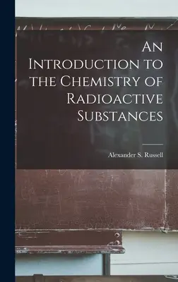 O introducere în chimia substanțelor radioactive (Alexander S. (Alexander Smith) Russe) [An Introduction to the Chemistry of Radioactive Substances - An Introduction to the Chemistry of Radioactive Substances (Alexander S. (Alexander Smith) Russe)