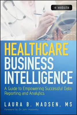 Healthcare Business Intelligence: A Guide to Empowering Successful Data Reporting and Analytics (Un ghid pentru abilitarea raportării și analizei datelor de succes) - Healthcare Business Intelligence: A Guide to Empowering Successful Data Reporting and Analytics