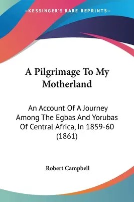 Un pelerinaj pe meleagurile natale: O relatare a unei călătorii printre egbas și yorubas din Africa Centrală, în 1859-60 (1861) - A Pilgrimage To My Motherland: An Account Of A Journey Among The Egbas And Yorubas Of Central Africa, In 1859-60 (1861)