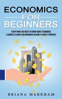 Economie pentru începători: Tot ce trebuie să știți despre economie (Un ghid complet pentru începători despre cum să investească corect) - Economics for Beginners: Everything You Need to Know About Economics (A Complete Guide for Beginners on How to Invest Properly)