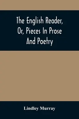 The English Reader, Or, Pieces In Prose And Poetry: Selected From The Best Writers: Concepute pentru a ajuta tinerii să citească cu proprietate și efect - The English Reader, Or, Pieces In Prose And Poetry: Selected From The Best Writers: Designed To Assist Young Persons To Read With Propriety And Effect