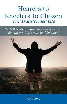 Hearers to Kneelers to Chosen Viața transformată: Ciclul B Predici bazate pe a doua lecție pentru Advent, Crăciun și Epifanie - Hearers to Kneelers to Chosen The Transformed Life: Cycle B Sermons Based on Second Lessons for Advent, Christmas, and Epiphany