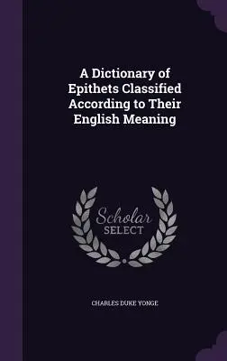 Un dicționar de epitete clasificate în funcție de semnificația lor în limba engleză (A Dictionary of Epithets Classified According to Their English Meaning) - A Dictionary of Epithets Classified According to Their English Meaning
