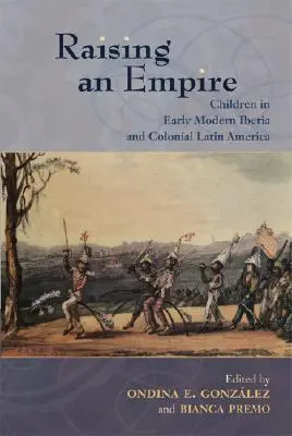 Ridicarea unui imperiu: Copiii în Iberia modernă timpurie și în America Latină colonială - Raising an Empire: Children in Early Modern Iberia and Colonial Latin America