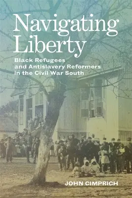 Navigarea libertății: Refugiați negri și reformatori antisclaviști în sudul Războiului Civil - Navigating Liberty: Black Refugees and Antislavery Reformers in the Civil War South