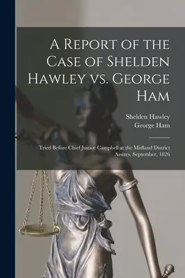 A Report of the Case of Shelden Hawley Vs. George Ham [microform]: Judecat în fața judecătorului șef Campbell la audierea din districtul Midland, septembrie 182 - A Report of the Case of Shelden Hawley Vs. George Ham [microform]: Tried Before Chief Justice Campbell at the Midland District Assizes, September, 182