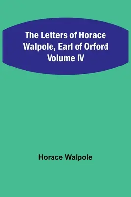 Scrisorile lui Horace Walpole, conte de Orford Volumul IV - The Letters of Horace Walpole, Earl of Orford Volume IV