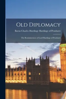 Vechea diplomație; Amintirile lordului Hardinge de Penshurst - Old Diplomacy; the Reminiscences of Lord Hardinge of Penshurst