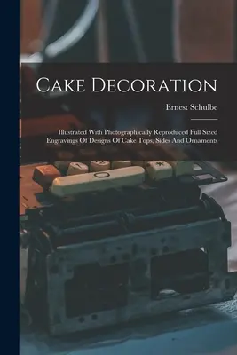 Decorarea torturilor: Ilustrată cu gravuri în mărime naturală reproduse fotografic ale modelelor de blaturi de tort, părți și ornamente - Cake Decoration: Illustrated With Photographically Reproduced Full Sized Engravings Of Designs Of Cake Tops, Sides And Ornaments