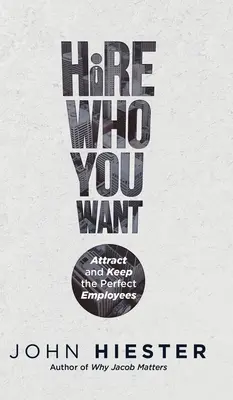 Hire Who You Want: Atrage și păstrează angajații perfecți - Hire Who You Want: Attract and Keep the Perfect Employees