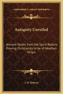 Antichitatea dezvăluită: Ancient Voices from the Spirit Realms Proving Christianity to be of Heathen Origin - Antiquity Unveiled: Ancient Voices from the Spirit Realms Proving Christianity to be of Heathen Origin