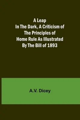 Un salt în întuneric, o critică a principiilor Home Rule așa cum sunt ilustrate de proiectul de lege din 1893 (A Leap in the Dark, A Criticism of the Principles of Home Rule as Illustrated by the Bill of 1893) - A Leap in the Dark, A Criticism of the Principles of Home Rule as Illustrated by the Bill of 1893