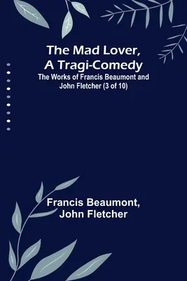 The Mad Lover, a Tragi-Comedy; Operele lui Francis Beaumont și John Fletcher (3 din 10) - The Mad Lover, a Tragi-Comedy; The Works of Francis Beaumont and John Fletcher (3 of 10)