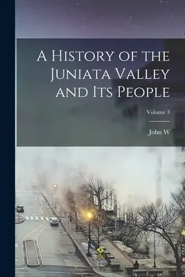 O istorie a Văii Juniata și a oamenilor săi; Volumul 3 - A History of the Juniata Valley and its People; Volume 3