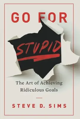 Go For Stupid: Arta de a atinge obiective ridicole: The Art of Achieving Ridiculous Goals - Go For Stupid: The Art of Achieving Ridiculous Goals