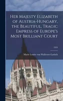Majestatea Sa Elisabeta a Austro-Ungariei, împărăteasa frumoasă și tragică a celei mai strălucitoare curți a Europei; 1934 - Her Majesty Elizabeth of Austria-Hungary, the Beautiful, Tragic Empress of Europe's Most Brilliant Court; 1934
