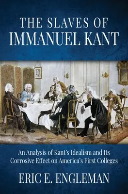 Sclavii lui Immanuel Kant: An Analysis of Kant's Idealism and Its Corrosive Effect on America's First Colleges - The Slaves of Immanuel Kant: An Analysis of Kant's Idealism and Its Corrosive Effect on America's First Colleges