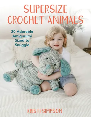 Animale croșetate Supersize: 20 de Amigurumi adorabile de mărimea potrivită pentru îmbrățișare - Supersize Crochet Animals: 20 Adorable Amigurumi Sized to Snuggle