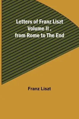 Scrisorile lui Franz Liszt Volumul II, de la Roma până la sfârșit - Letters of Franz Liszt Volume II, from Rome to the End