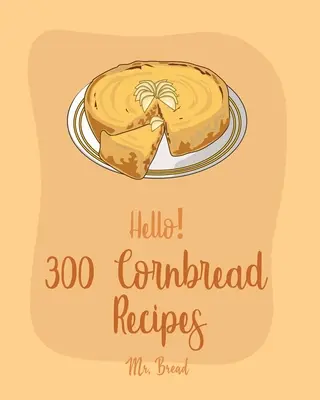 Bună ziua! 300 de rețete de Cornbread: Best Cornbread Cookbook Ever For Beginners [Rețete de pâine mexicană, Rețete de salsa mexicană, Carte de bucate cu rulouri cu cârnați, Corn - Hello! 300 Cornbread Recipes: Best Cornbread Cookbook Ever For Beginners [Mexican Bread Recipes, Mexican Salsa Recipes, Sausage Rolls Cookbook, Corn