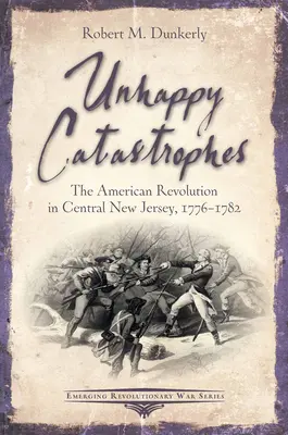 Catastrofe nefericite: Revoluția americană în centrul New Jersey, 1776-1782 - Unhappy Catastrophes: The American Revolution in Central New Jersey, 1776-1782