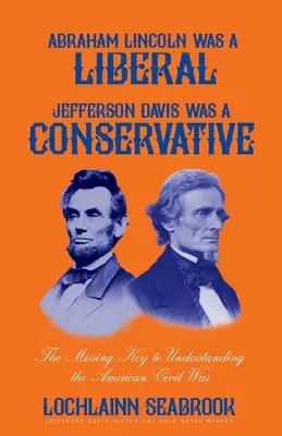 Abraham Lincoln a fost un liberal, Jefferson Davis a fost un conservator: Cheia care lipsește pentru înțelegerea Războiului Civil American - Abraham Lincoln Was a Liberal, Jefferson Davis Was a Conservative: The Missing Key to Understanding the American Civil War