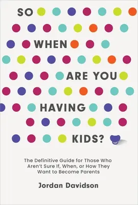So When Are You Having Kids: The Definitive Guide for Those Who Aren't Sure If, When, or How They Want to Become Parents