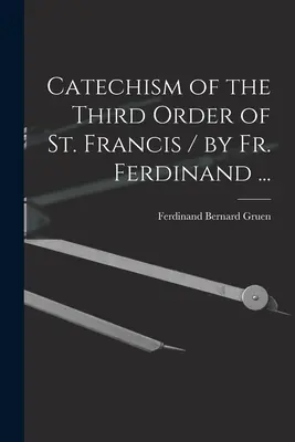 Catehismul celui de-al Treilea Ordin al Sfântului Francisc / de Fr. Ferdinand ... - Catechism of the Third Order of St. Francis / by Fr. Ferdinand ...