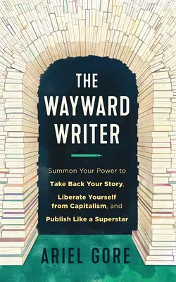 The Wayward Writer: Invocă-ți puterea de a-ți lua povestea înapoi, de a te elibera de capitalism și de a publica ca un superstar - The Wayward Writer: Summon Your Power to Take Back Your Story, Liberate Yourself from Capitalism, and Publish Like a Superstar