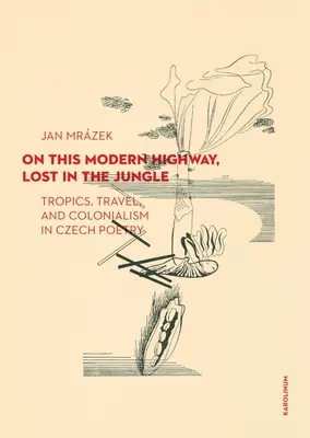 Pe această autostradă modernă, pierdut în junglă: Tropice, călătorii și colonialism în poezia cehă - On This Modern Highway, Lost in the Jungle: Tropics, Travel, and Colonialism in Czech Poetry