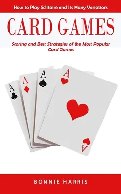 Jocuri de cărți: Cum să joci Solitaire și numeroasele sale variante (Scoring and Best Strategies of the Most Popular Card Games) - Card Games: How to Play Solitaire and Its Many Variations (Scoring and Best Strategies of the Most Popular Card Games)