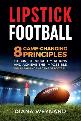 Lipstick Football: 8 principii care schimbă jocul pentru a sparge limitările și a realiza imposibilul în timp ce înveți jocul de fotbal - Lipstick Football: 8 Game-Changing Principles to Bust Through Limitations and Achieve the Impossible While Learning the Game of Football