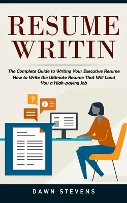 Resume Writing: The Complete Guide to Writing Your Executive Resume (Cum să scrieți CV-ul suprem care vă va aduce un loc de muncă bine plătit - Resume Writing: The Complete Guide to Writing Your Executive Resume (How to Write the Ultimate Resume That Will Land You a High-paying