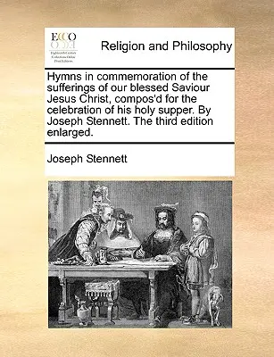 Hymns in Commemoration of the Sufferings of Our Blessed Saviour Jesus Christ, Compos'd for the Celebration of His Holy Supper. by Joseph Stennett. the