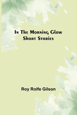 În strălucirea dimineții; Povestiri scurte - In the Morning Glow; Short Stories