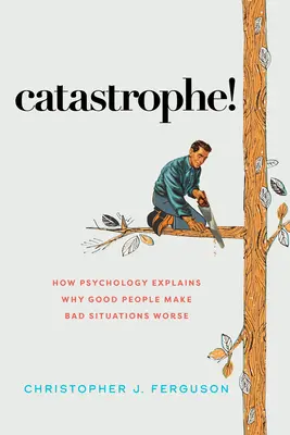 Catastrofă! How Psychology Explains Why Good People Make Bad Situations Worse - Catastrophe!: How Psychology Explains Why Good People Make Bad Situations Worse