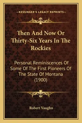 Atunci și acum sau Treizeci și șase de ani în Munții Stâncoși: Reminiscențe personale ale unora dintre primii pionieri ai statului Montana (1900) - Then And Now Or Thirty-Six Years In The Rockies: Personal Reminiscences Of Some Of The First Pioneers Of The State Of Montana (1900)
