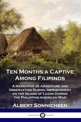 Ten Months a Captive Among Filipinos (Zece luni captiv printre filipinezi): A Narrative of Adventure and Observation During Imprisonment on the Island of Luzon During the Philippine-Americ - Ten Months a Captive Among Filipinos: A Narrative of Adventure and Observation During Imprisonment on the Island of Luzon During the Philippine-Americ