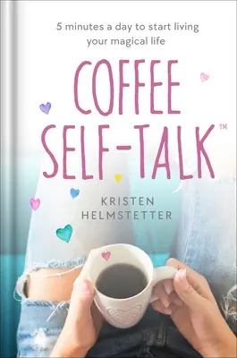 Self-Talk la cafea: 5 minute pe zi pentru a începe să vă trăiți viața magică - Coffee Self-Talk: 5 Minutes a Day to Start Living Your Magical Life