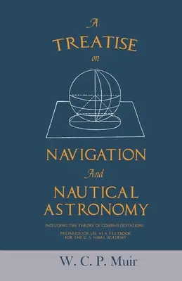 Tratat de navigație și astronomie nautică - inclusiv teoria abaterilor de la busolă - pregătit pentru a fi folosit ca manual pentru Academia Navală a Statelor Unite - A Treatise on Navigation and Nautical Astronomy - Including the Theory of Compass Deviations - Prepared for Use as a Textbook for the U. S. Naval Acad