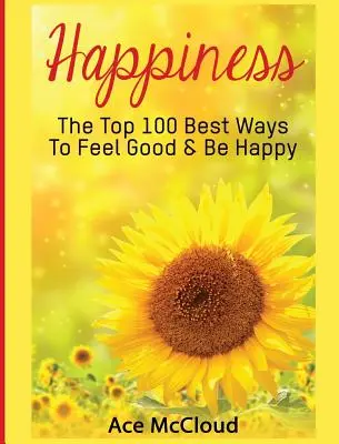 Fericire: Cele mai bune 100 de modalități de a te simți bine și de a fi fericit - Happiness: The Top 100 Best Ways To Feel Good & Be Happy