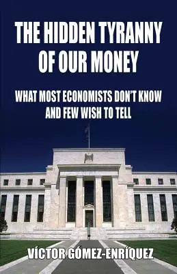 Tirania ascunsă a banilor noștri: What Most Economists Don't Know And Few Wish To Tell - The Hidden Tyranny Of Our Money: What Most Economists Don't Know And Few Wish To Tell