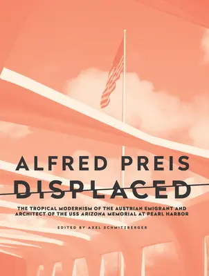 Alfred Preis Displaced: Modernismul tropical al emigrantului austriac și arhitect al Memorialului USS Arizona de la Pearl Harbor - Alfred Preis Displaced: The Tropical Modernism of the Austrian Emigrant and Architect of the USS Arizona Memorial at Pearl Harbor