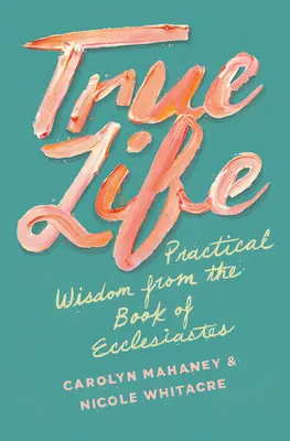 Viața adevărată: Înțelepciune practică din cartea Eclesiastul - True Life: Practical Wisdom from the Book of Ecclesiastes