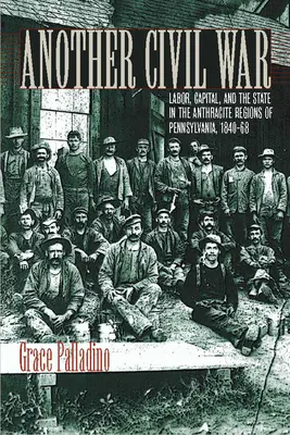 Un alt război civil: Muncă, capital și stat în regiunile antracite din Pennsylvania, 1840a 1868 - Another Civil War: Labor, Capital, and the State in the Anthracite Regions of Pennsylvania, 1840a 1868