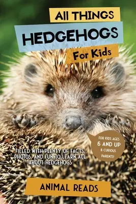 Totul despre arici pentru copii: Plin cu o mulțime de fapte, fotografii și distracție pentru a învăța totul despre arici - All Things Hedgehogs For Kids: Filled With Plenty of Facts, Photos, and Fun to Learn all About hedgehogs