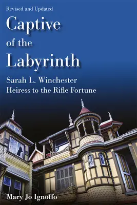 Captiva labirintului: Sarah L. Winchester, moștenitoarea averii Rifle, Ediție revizuită și actualizată - Captive of the Labyrinth: Sarah L. Winchester, Heiress to the Rifle Fortune, Revised and Updated Edition