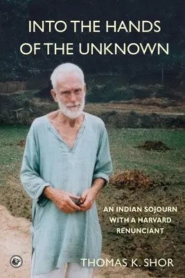 Into the Hands of the Unknown: an Indian Sojourn with a Harvard Renunciant (În mâinile necunoscutului: o călătorie în India cu un renunțant de la Harvard) - Into the Hands of the Unknown: an Indian Sojourn with a Harvard Renunciant