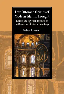 Originile otomane târzii ale gândirii islamice moderne: Gânditori turci și egipteni cu privire la perturbarea cunoașterii islamice - Late Ottoman Origins of Modern Islamic Thought: Turkish and Egyptian Thinkers on the Disruption of Islamic Knowledge